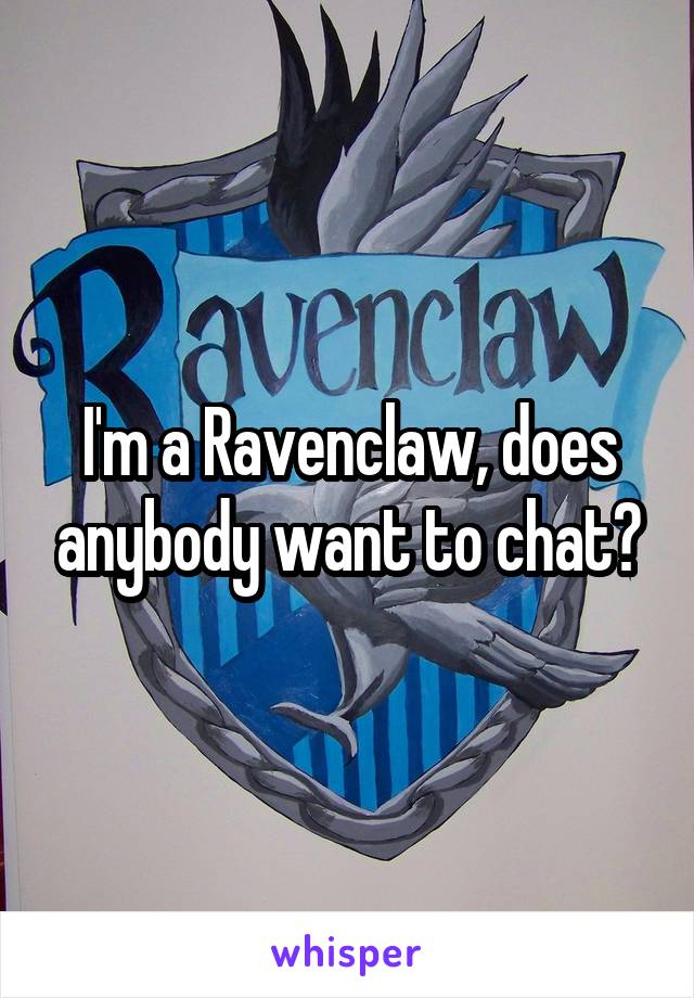 I'm a Ravenclaw, does anybody want to chat?