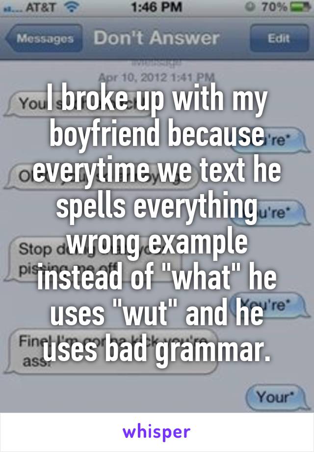 I broke up with my boyfriend because everytime we text he spells everything wrong example instead of "what" he uses "wut" and he uses bad grammar.