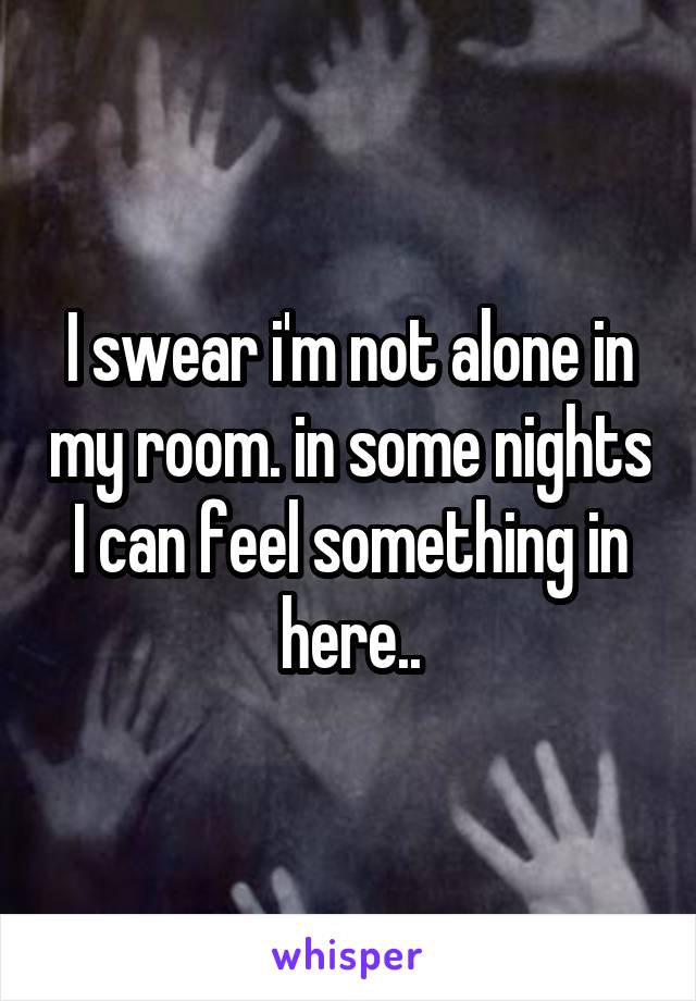 I swear i'm not alone in my room. in some nights I can feel something in here..