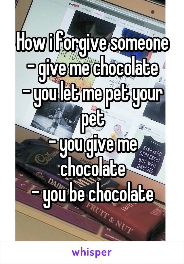 How i forgive someone
- give me chocolate
- you let me pet your pet
- you give me chocolate
- you be chocolate
