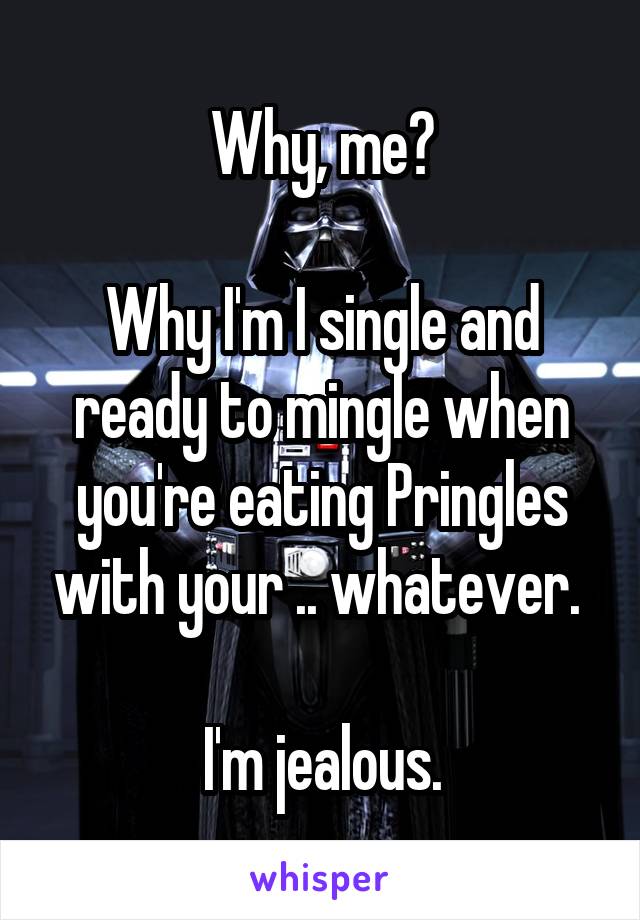 Why, me?

Why I'm I single and ready to mingle when you're eating Pringles with your .. whatever. 

I'm jealous.