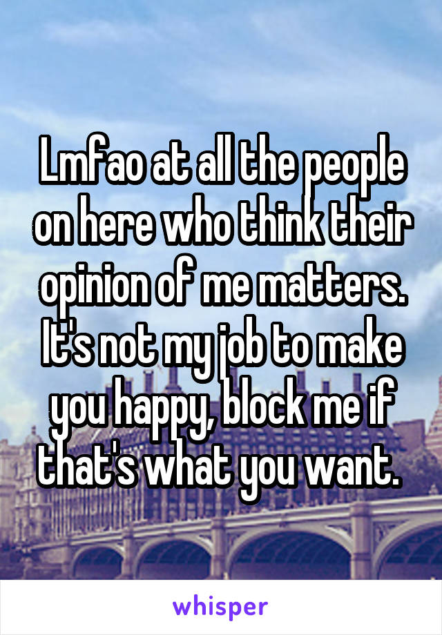 Lmfao at all the people on here who think their opinion of me matters. It's not my job to make you happy, block me if that's what you want. 