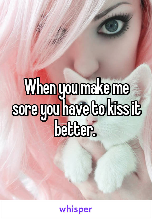 When you make me sore you have to kiss it better. 