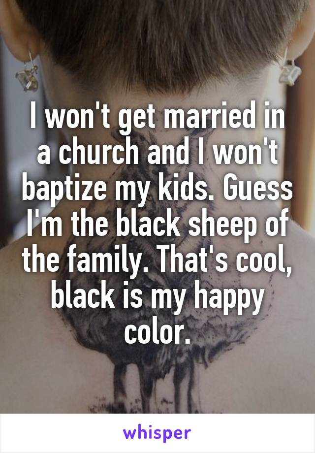 I won't get married in a church and I won't baptize my kids. Guess I'm the black sheep of the family. That's cool, black is my happy color.