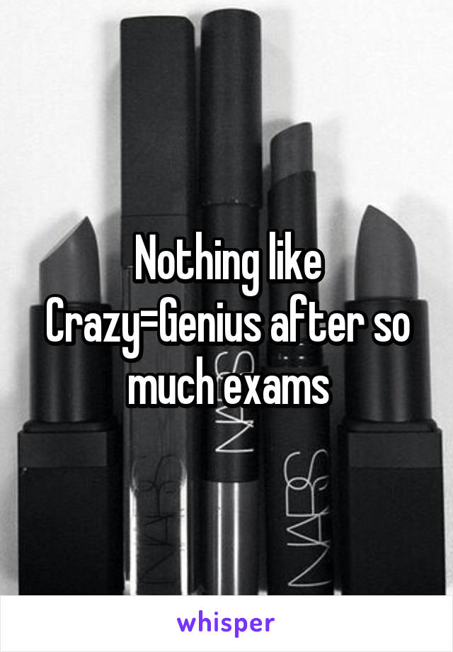 Nothing like Crazy=Genius after so much exams