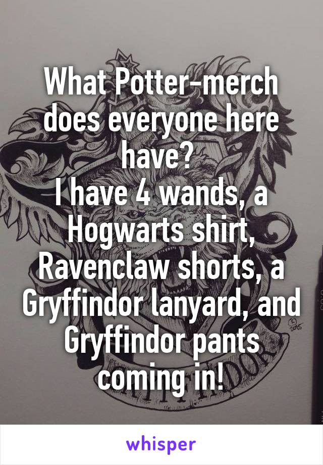 What Potter-merch does everyone here have? 
I have 4 wands, a Hogwarts shirt, Ravenclaw shorts, a Gryffindor lanyard, and Gryffindor pants coming in!