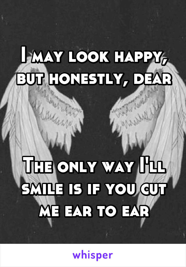 I may look happy, but honestly, dear



The only way I'll smile is if you cut me ear to ear