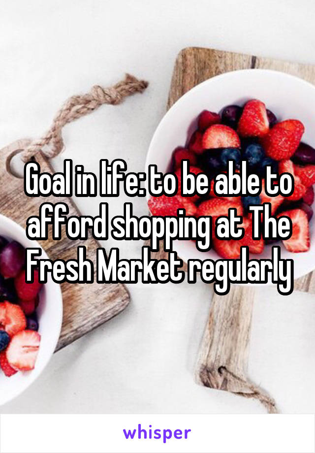 Goal in life: to be able to afford shopping at The Fresh Market regularly