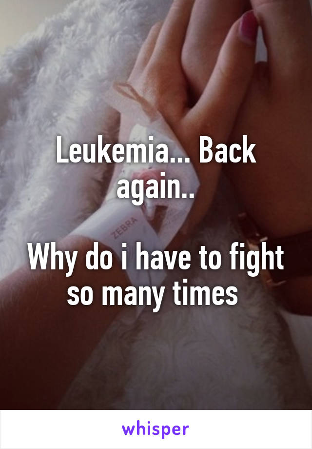 Leukemia... Back again..

Why do i have to fight so many times 