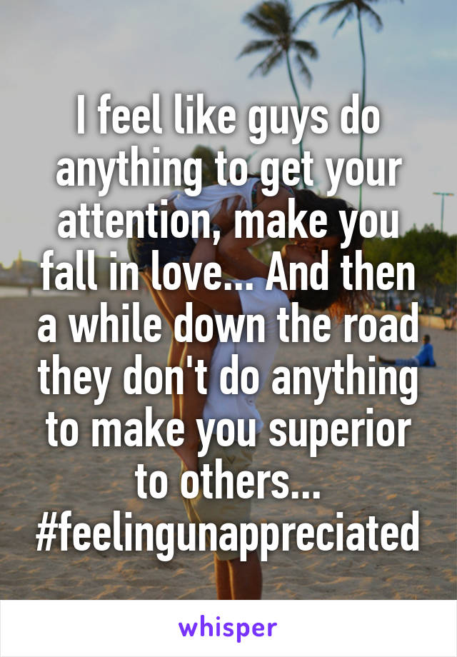 I feel like guys do anything to get your attention, make you fall in love... And then a while down the road they don't do anything to make you superior to others... #feelingunappreciated