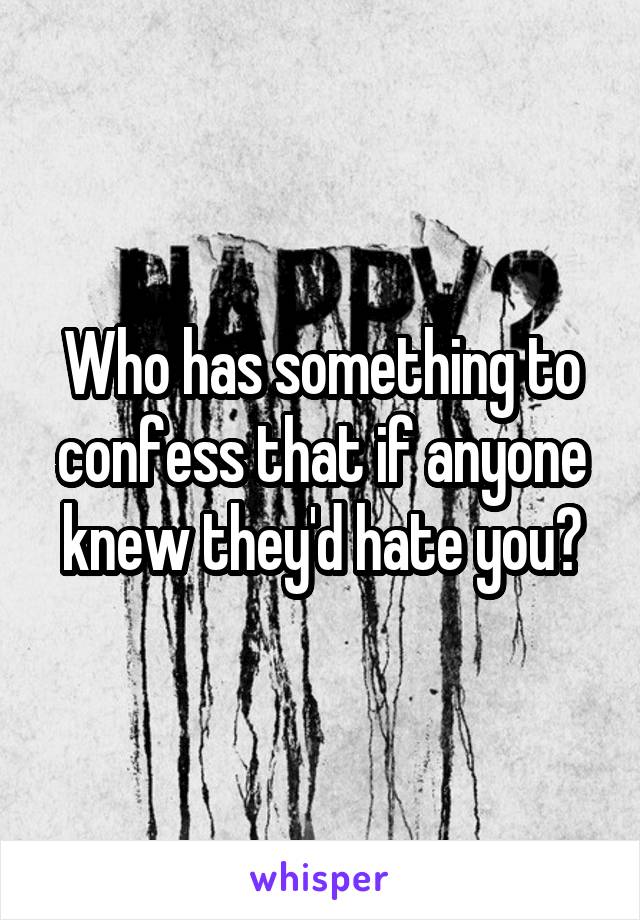 Who has something to confess that if anyone knew they'd hate you?