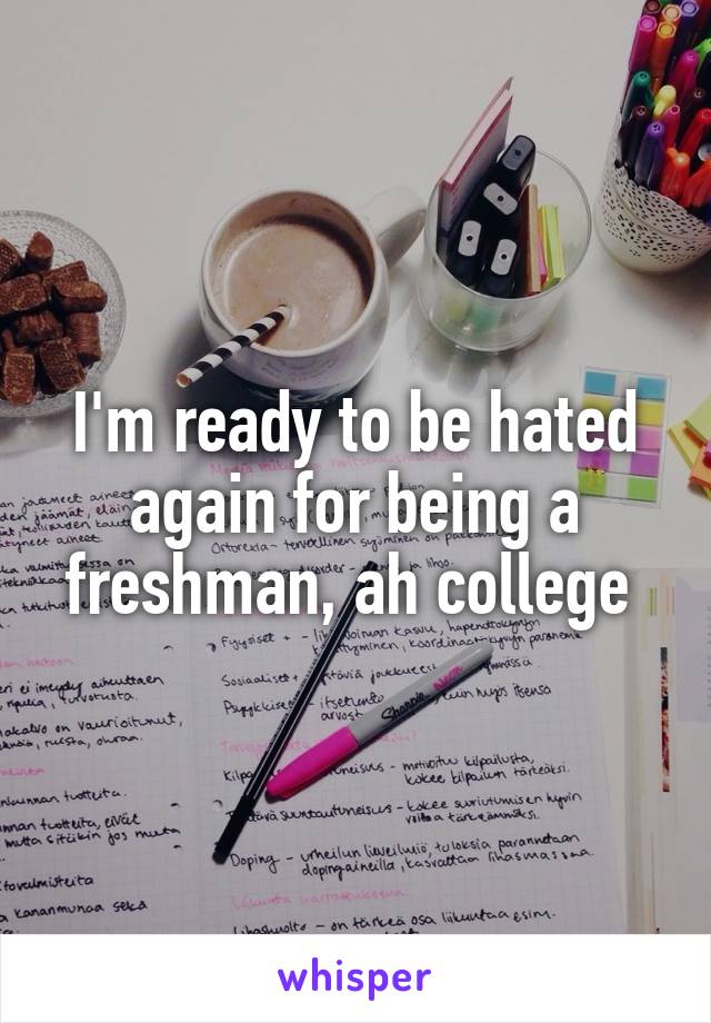 I'm ready to be hated again for being a freshman, ah college 