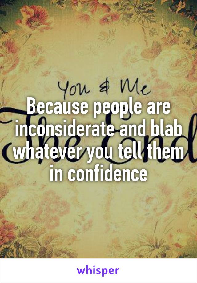 Because people are inconsiderate and blab whatever you tell them in confidence