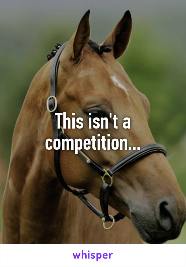 This isn't a competition...