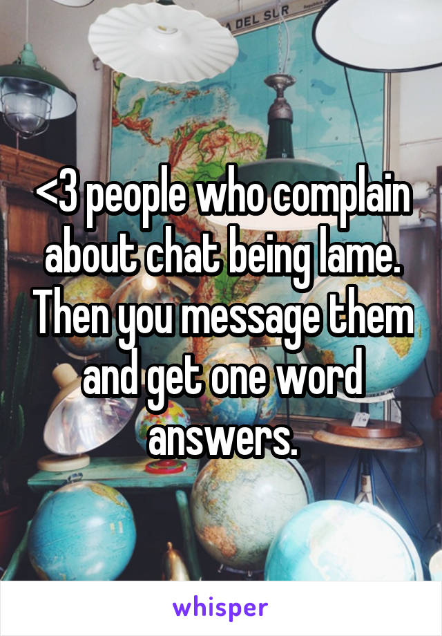 <3 people who complain about chat being lame. Then you message them and get one word answers.