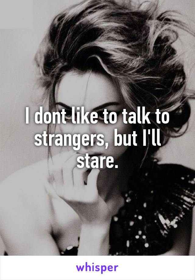 I dont like to talk to strangers, but I'll stare.