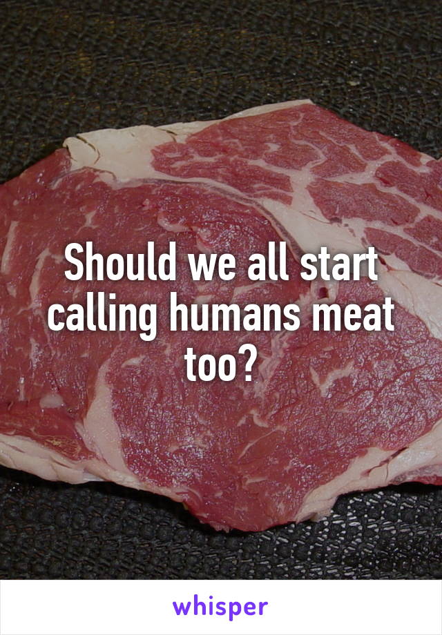 Should we all start calling humans meat too?