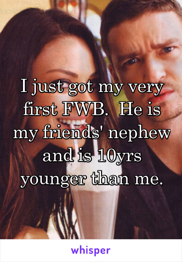 I just got my very first FWB.  He is my friends' nephew and is 10yrs younger than me.