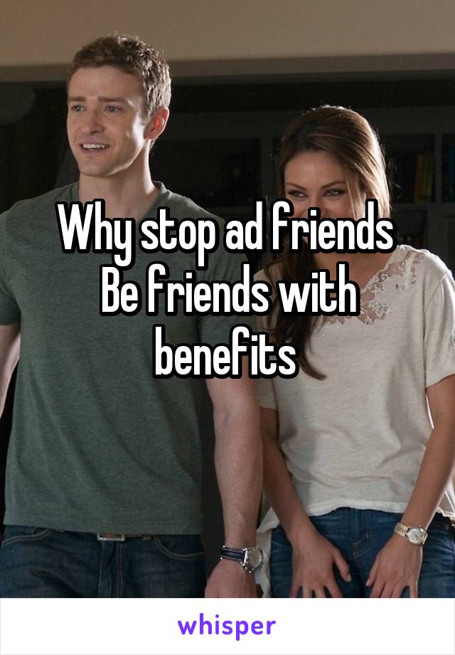 Why stop ad friends 
Be friends with benefits 
