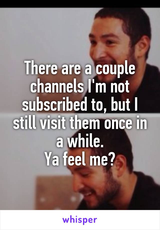 There are a couple channels I'm not subscribed to, but I still visit them once in a while.
Ya feel me?