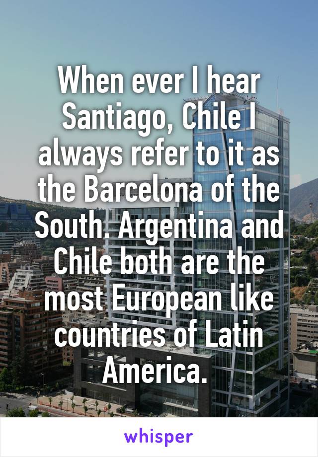 When ever I hear Santiago, Chile I always refer to it as the Barcelona of the South. Argentina and Chile both are the most European like countries of Latin America. 