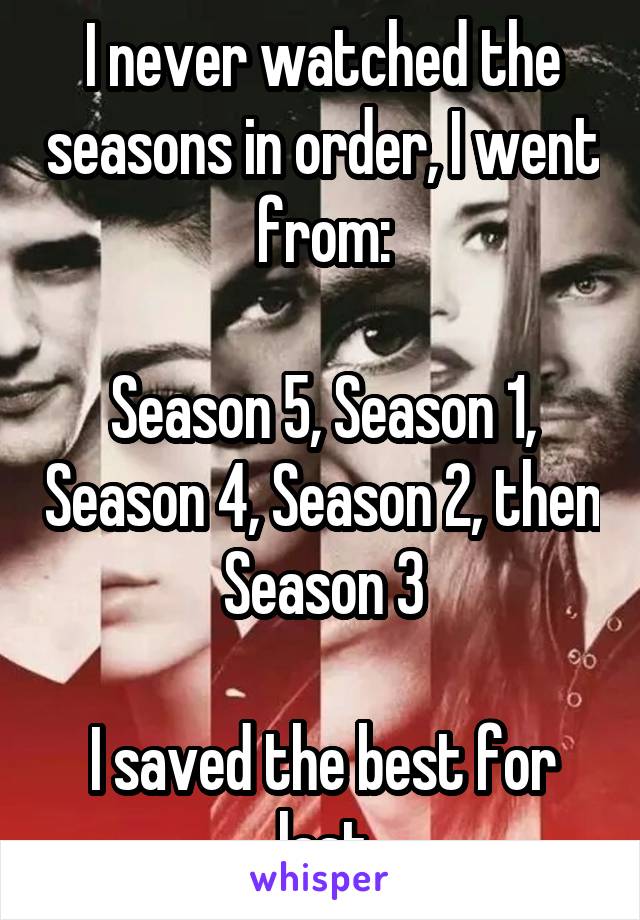 I never watched the seasons in order, I went from:

Season 5, Season 1, Season 4, Season 2, then Season 3

I saved the best for last