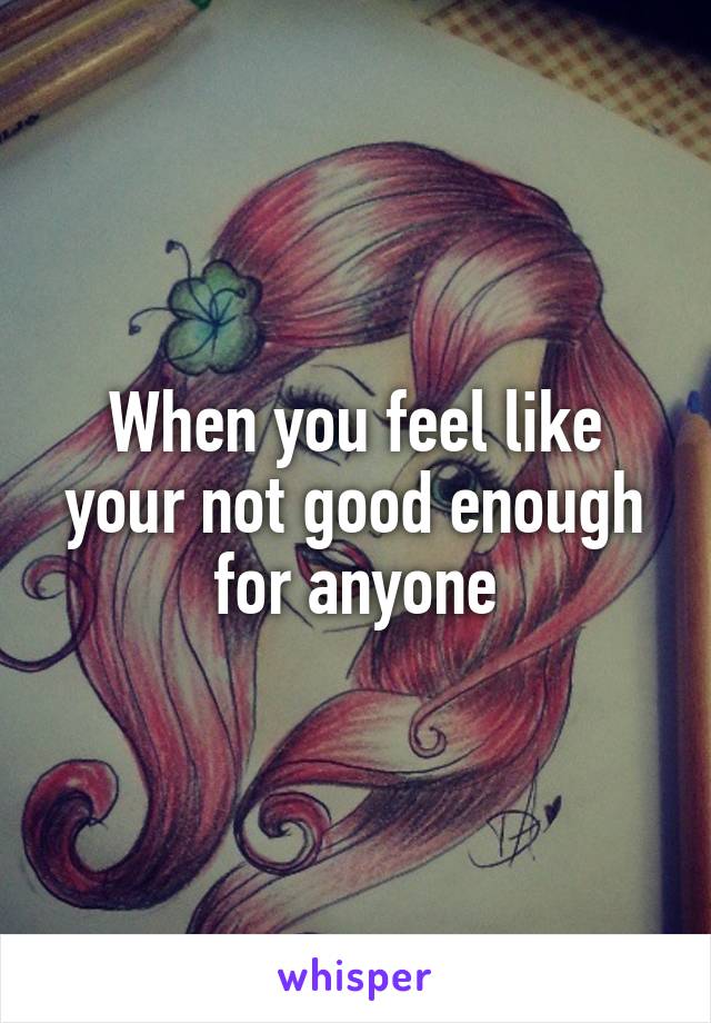 When you feel like your not good enough for anyone