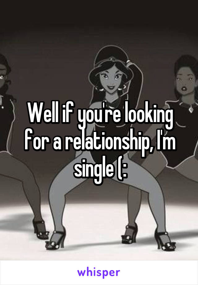 Well if you're looking for a relationship, I'm single (: