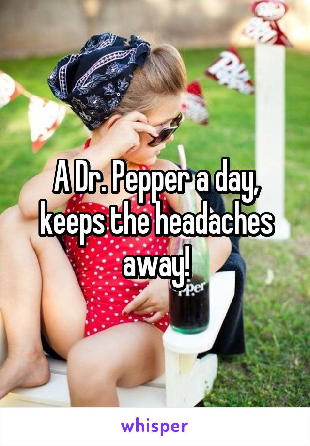 A Dr. Pepper a day, keeps the headaches away!