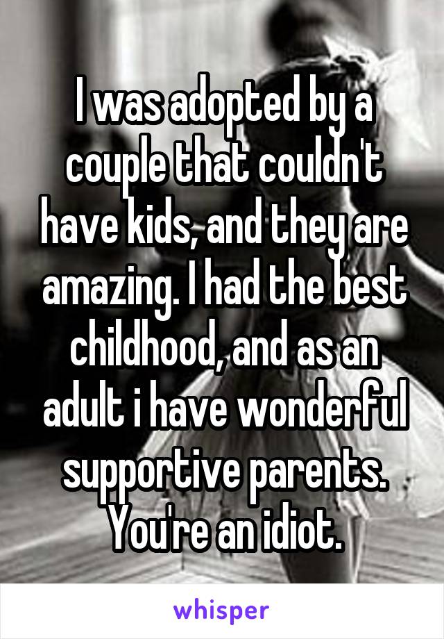 I was adopted by a couple that couldn't have kids, and they are amazing. I had the best childhood, and as an adult i have wonderful supportive parents. You're an idiot.