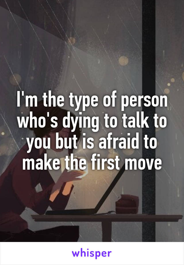 I'm the type of person who's dying to talk to you but is afraid to make the first move