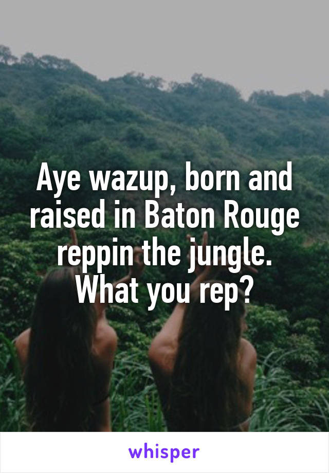 Aye wazup, born and raised in Baton Rouge reppin the jungle. What you rep?