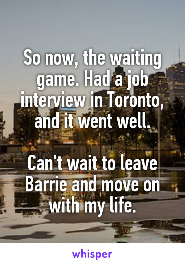 So now, the waiting game. Had a job interview in Toronto, and it went well.

Can't wait to leave Barrie and move on with my life.