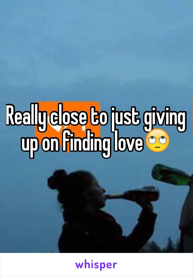 Really close to just giving up on finding love🙄