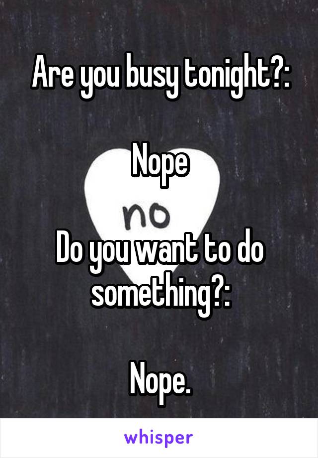 Are you busy tonight?:

Nope

Do you want to do something?:

Nope.