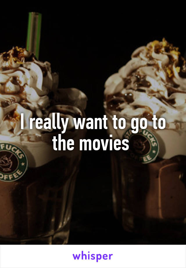 I really want to go to the movies 