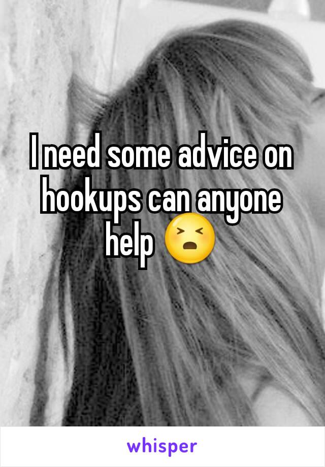 I need some advice on hookups can anyone help 😣