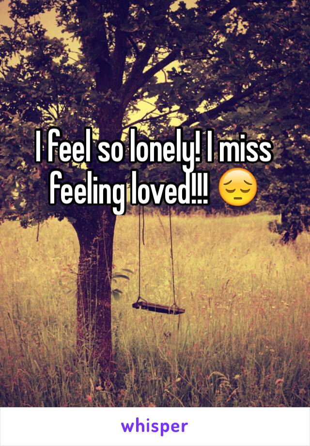 I feel so lonely! I miss feeling loved!!! 😔