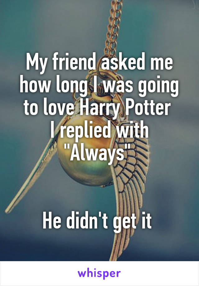 My friend asked me how long I was going to love Harry Potter 
I replied with "Always" 


He didn't get it 