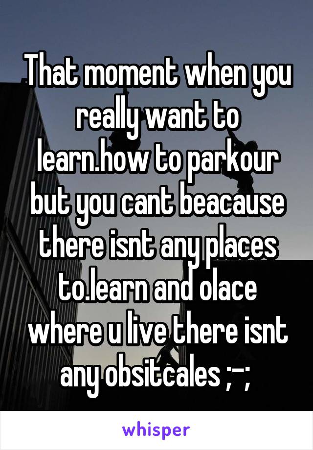 That moment when you really want to learn.how to parkour but you cant beacause there isnt any places to.learn and olace where u live there isnt any obsitcales ;-; 