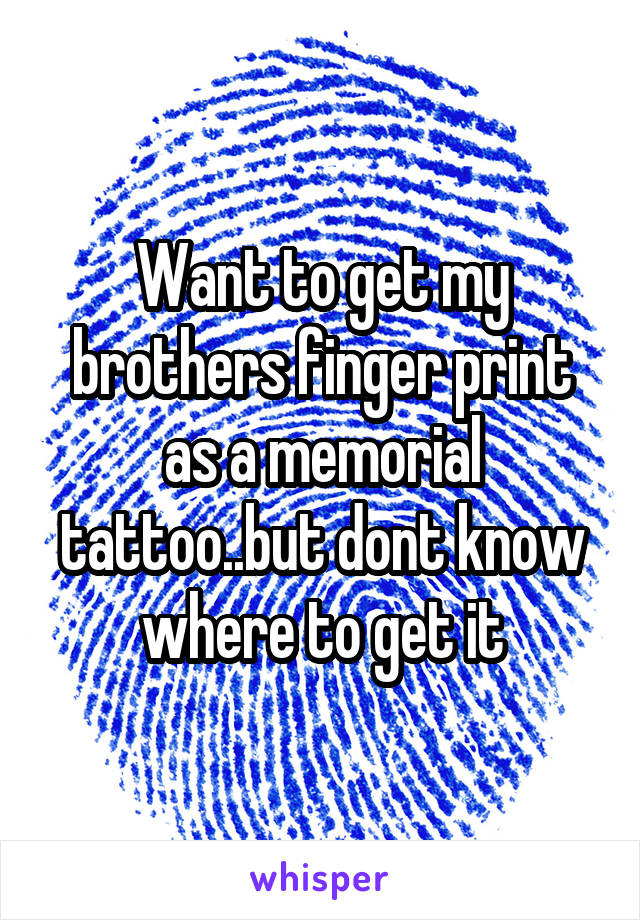 Want to get my brothers finger print as a memorial tattoo..but dont know where to get it