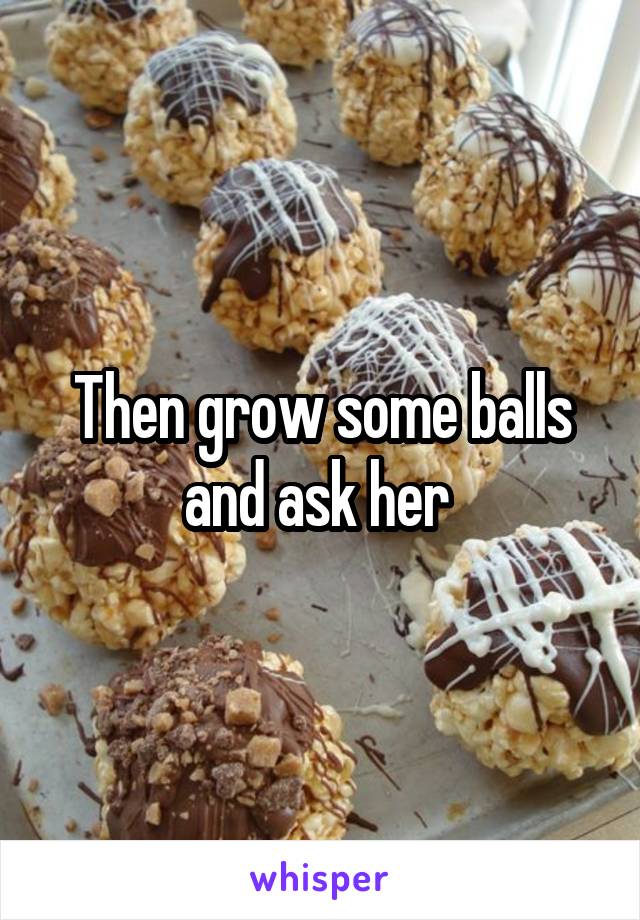 Then grow some balls and ask her 