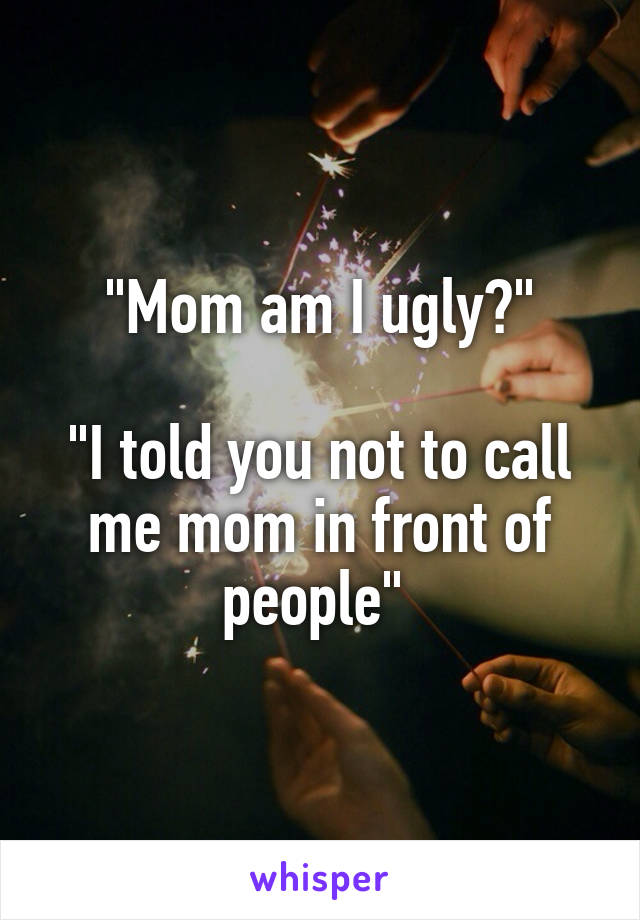 "Mom am I ugly?"

"I told you not to call me mom in front of people" 