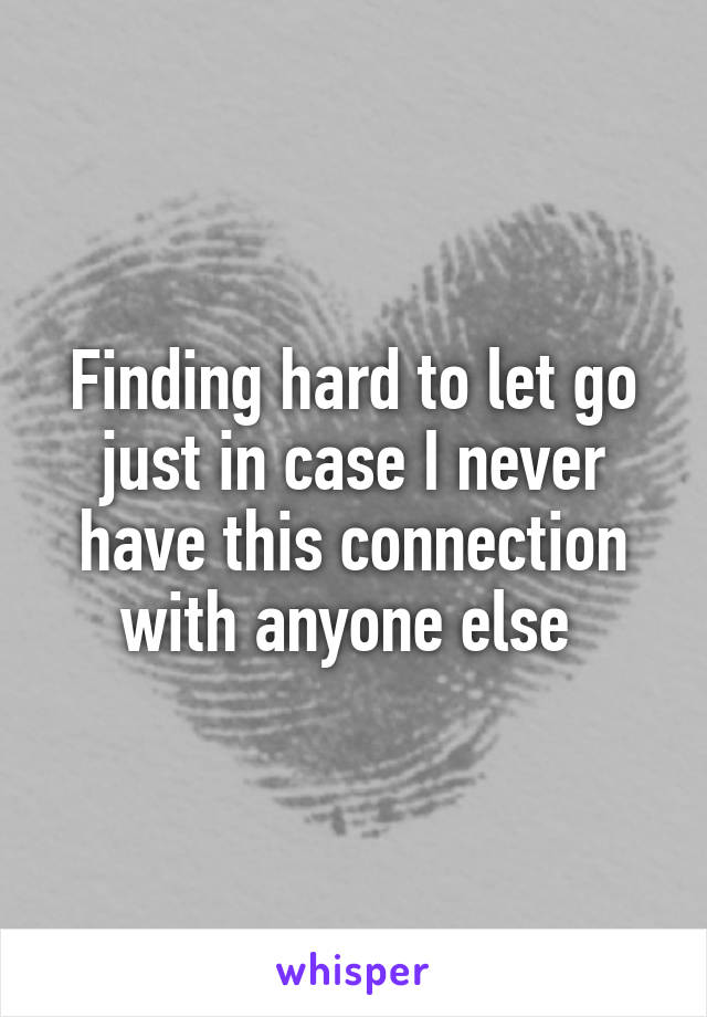 Finding hard to let go just in case I never have this connection with anyone else 