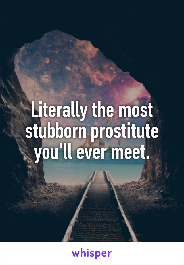 Literally the most stubborn prostitute you'll ever meet.