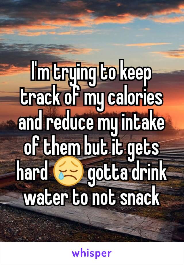 I'm trying to keep track of my calories and reduce my intake of them but it gets hard 😢 gotta drink water to not snack