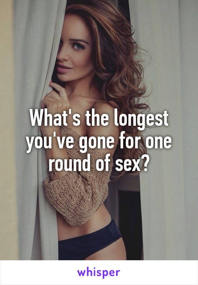 What's the longest you've gone for one round of sex?