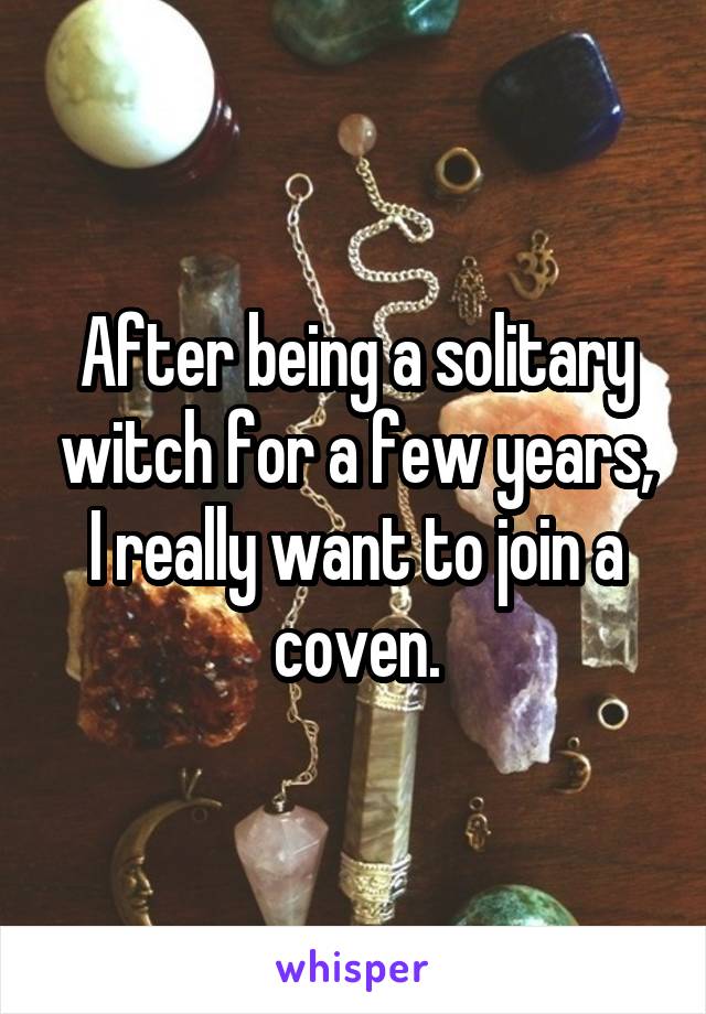 After being a solitary witch for a few years, I really want to join a coven.