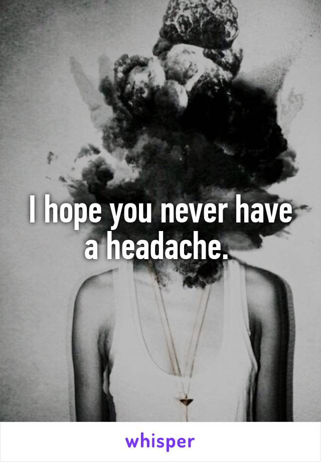 I hope you never have a headache. 