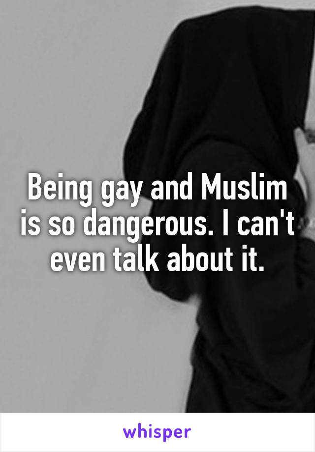 Being gay and Muslim is so dangerous. I can't even talk about it.